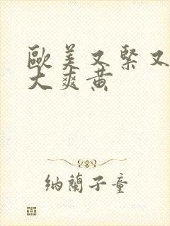 欧美又紧又硬又大爽黄