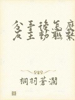 分手后怎么让男友主动联系你