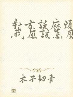 对方说麻烦你了,我应该怎么回复?