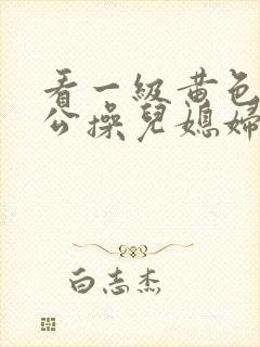 看一级黄色片公公操儿媳妇