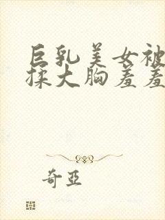 巨乳美女被爆狂揉大胸羞羞