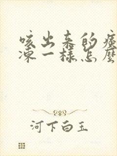 咳出来的痰像果冻一样怎么回事