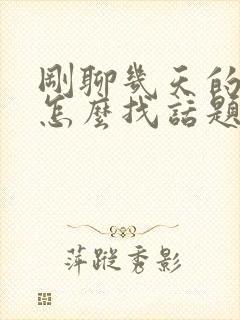 刚聊几天的女生怎么找话题聊天封面