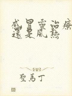 感冒灵治疗风寒还是风热