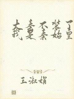 大秦不装了你爹我是秦始皇 小说