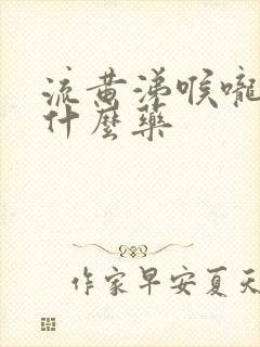 流黄涕喉咙痛用什么药