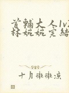 首辅大人1v2林婉婉完结了吗