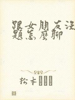 跟女朋友没有话题怎么聊