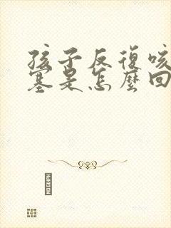 孩子反复咳嗽鼻塞是怎么回事