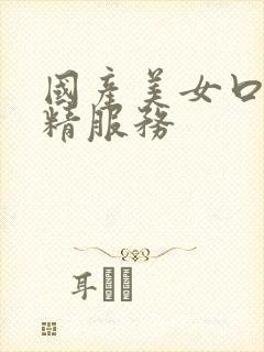 国产美女口爆吞精服务