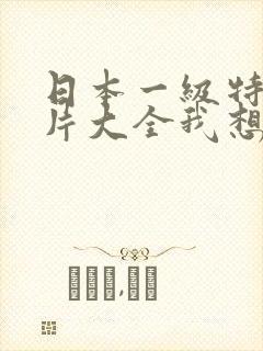 日本一级特黄大片大全我想