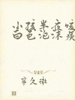 小孩半夜咳嗽吐白色泡沫痰封面