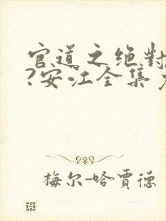 官道之绝对权力?安江全集免费阅读