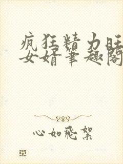 疯狂精力旺盛的女婿笔趣阁小说