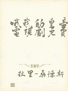 哦我的皇帝陛下电视剧免费观看完整版