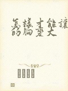 怎样才能让女人的胸变大