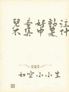 儿童好动注意力不集中是什么原因