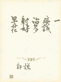 早射治疗一般要花好多钱