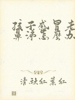 孩子感冒老流清鼻涕怎么办