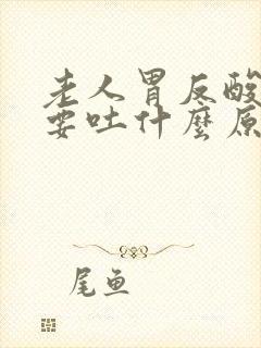 老人胃反酸水还要吐什么原因