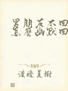 男朋友不回信息怎么幽默回复