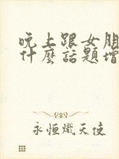 晚上跟女朋友聊什么话题增进感情