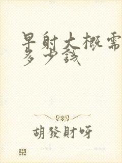 早射大概需要花多少钱