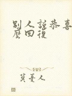 别人说恭喜你怎么回复