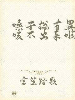 嗓子总有异物感咳不出来咽不下去