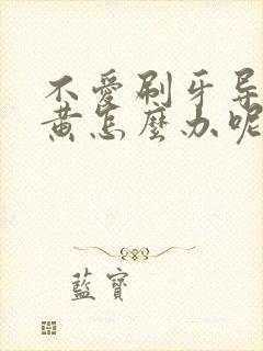 不爱刷牙导致牙黄怎么办呢