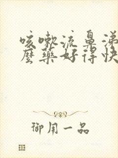 咳嗽流鼻涕吃什么药好得快