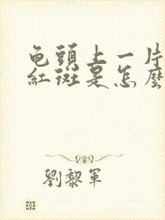 龟头上一片片的红斑是怎么回事