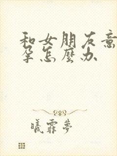 和女朋友意外怀孕怎么办