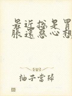 最近总是胃疼胃胀还恶心想吐怎么回事