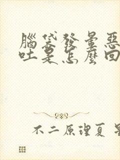 脑袋发晕恶心呕吐是怎么回事