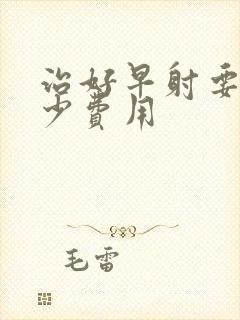 治好早射要花多少费用