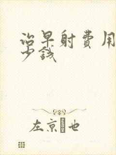 治早射费用要多少钱