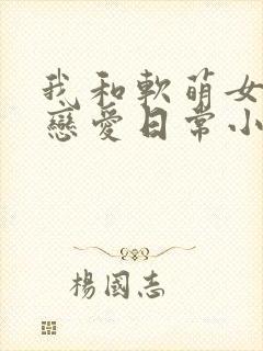 我和软萌女友的恋爱日常小说