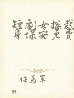 短剧女总裁的贴身保安免费观看