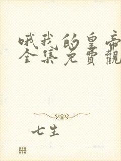 哦我的皇帝陛下全集免费观看