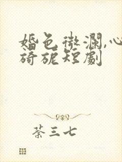 婚色微澜,心动旖旎短剧