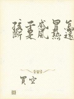 孩子感冒怎么判断是风热还是风寒