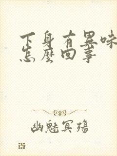 下身有异味痒是怎么回事