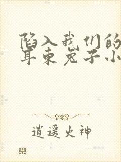 陷入我们的热恋耳东兔子小说哪可以找到