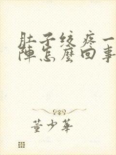 肚子绞疼一阵一阵怎么回事