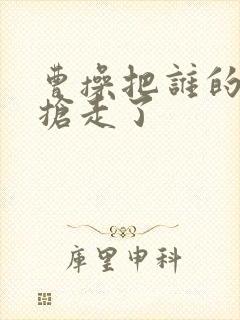 曹操把谁的老婆抢走了