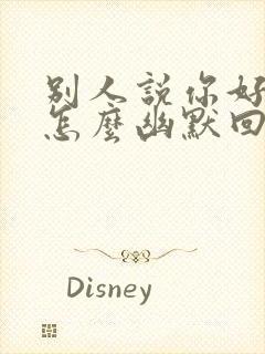 别人说你好漂亮怎么幽默回答