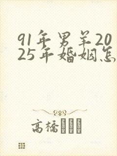 91年男羊2025年婚姻怎么样