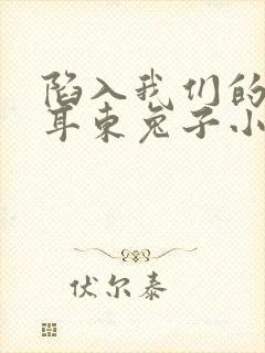 陷入我们的热恋耳东兔子小说免费无弹窗