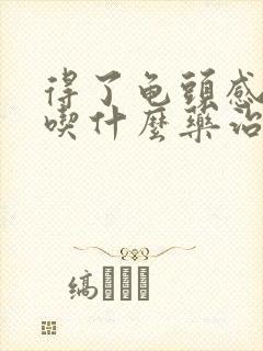 得了龟头感染要吃什么药治疗呢